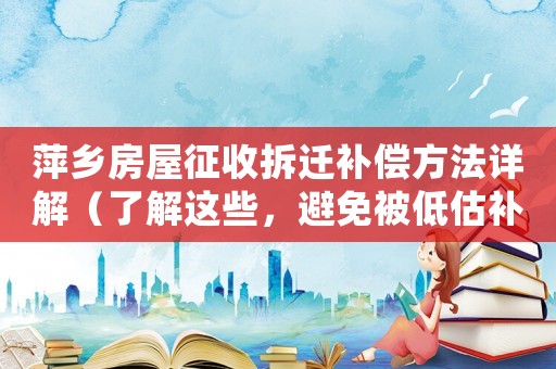 萍鄉(xiāng)房屋征收拆遷補(bǔ)償方法詳解（了解這些，避免被低估補(bǔ)償）