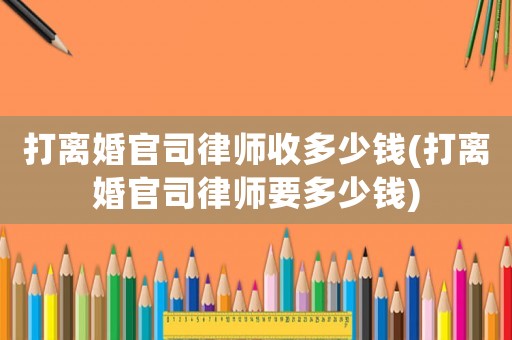 打離婚官司律師收多少錢(打離婚官司律師要多少錢)