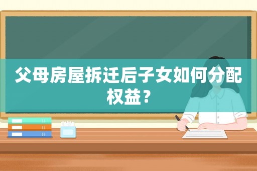 父母房屋拆遷后子女如何分配權(quán)益？