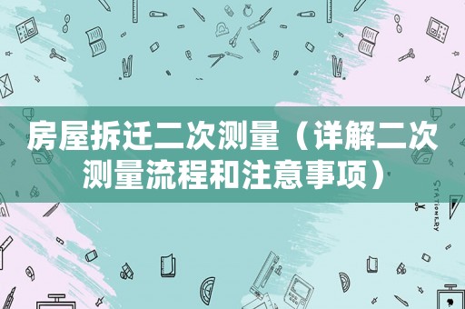 房屋拆遷二次測(cè)量（詳解二次測(cè)量流程和注意事項(xiàng)）
