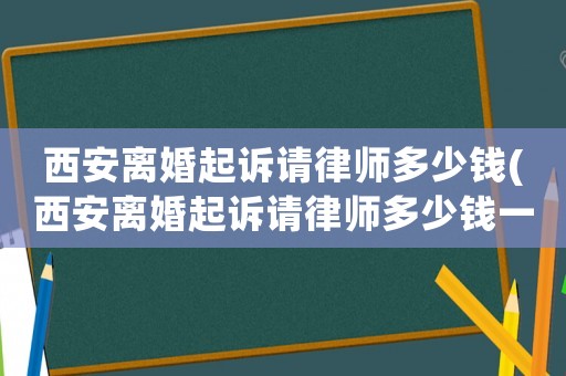 西安離婚起訴請(qǐng)律師多少錢(西安離婚起訴請(qǐng)律師多少錢一次)