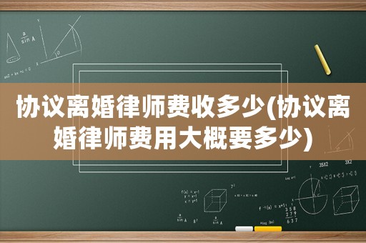 協(xié)議離婚律師費(fèi)收多少(協(xié)議離婚律師費(fèi)用大概要多少)