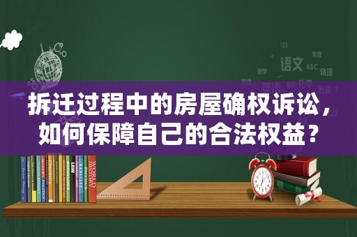 拆遷過程中的房屋確權(quán)訴訟，如何保障自己的合法權(quán)益？