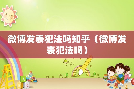 微博發(fā)表犯法嗎知乎（微博發(fā)表犯法嗎）