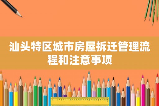 汕頭特區(qū)城市房屋拆遷管理流程和注意事項