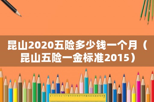 昆山2020五險(xiǎn)多少錢(qián)一個(gè)月（昆山五險(xiǎn)一金標(biāo)準(zhǔn)2015）
