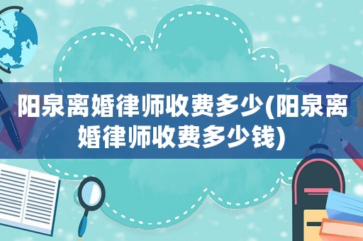 陽泉離婚律師收費(fèi)多少(陽泉離婚律師收費(fèi)多少錢)