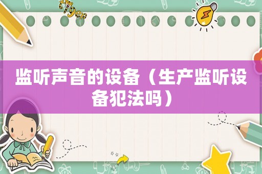 監(jiān)聽(tīng)聲音的設(shè)備（生產(chǎn)監(jiān)聽(tīng)設(shè)備犯法嗎）