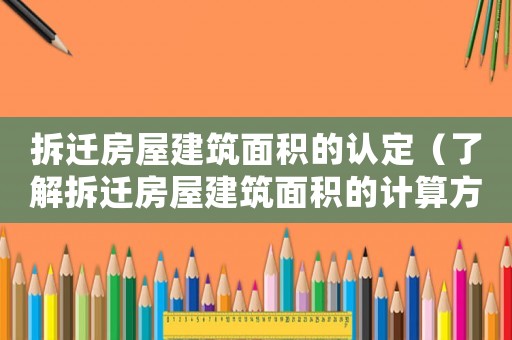 拆遷房屋建筑面積的認(rèn)定（了解拆遷房屋建筑面積的計(jì)算方法）