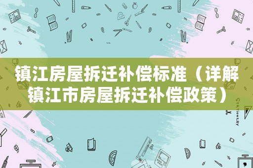 鎮(zhèn)江房屋拆遷補償標(biāo)準(zhǔn)（詳解鎮(zhèn)江市房屋拆遷補償政策）
