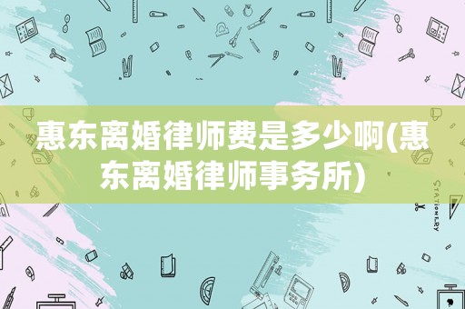 惠東離婚律師費(fèi)是多少啊(惠東離婚律師事務(wù)所)