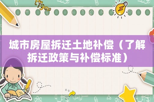 城市房屋拆遷土地補(bǔ)償（了解拆遷政策與補(bǔ)償標(biāo)準(zhǔn)）