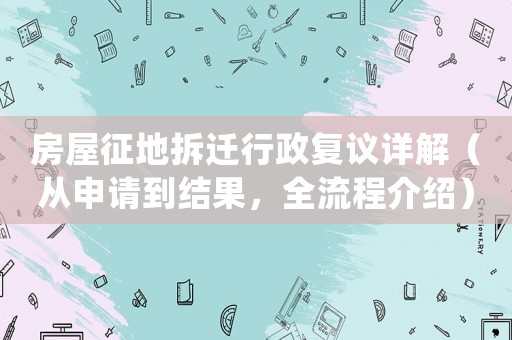 房屋征地拆遷行政復(fù)議詳解（從申請(qǐng)到結(jié)果，全流程介紹）