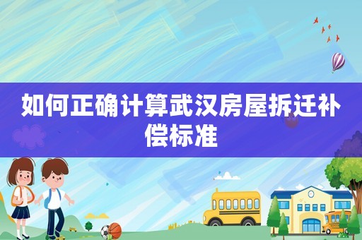 如何正確計(jì)算武漢房屋拆遷補(bǔ)償標(biāo)準(zhǔn)