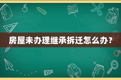 房屋未辦理繼承拆遷怎么辦？