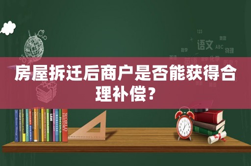 房屋拆遷后商戶是否能獲得合理補償？