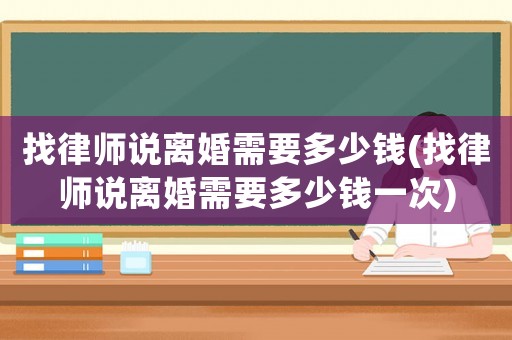 找律師說(shuō)離婚需要多少錢(找律師說(shuō)離婚需要多少錢一次)