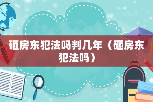 砸房東犯法嗎判幾年（砸房東犯法嗎）