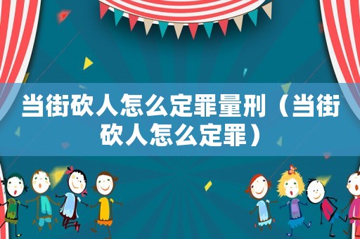 當(dāng)街砍人怎么定罪量刑（當(dāng)街砍人怎么定罪）