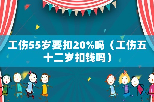 工傷55歲要扣20%嗎（工傷五十二歲扣錢(qián)嗎）