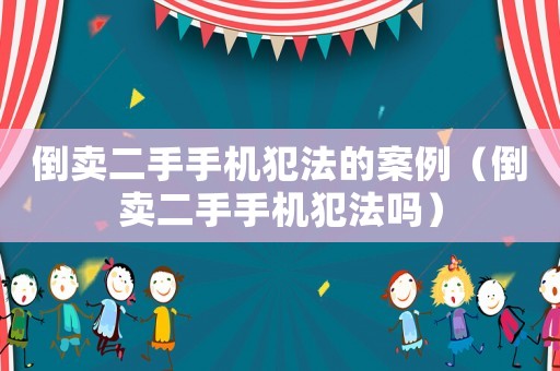 倒賣二手手機犯法的案例（倒賣二手手機犯法嗎）