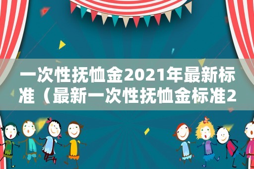 一次性撫恤金2021年最新標(biāo)準(zhǔn)（最新一次性撫恤金標(biāo)準(zhǔn)2015）
