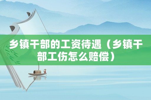鄉(xiāng)鎮(zhèn)干部的工資待遇（鄉(xiāng)鎮(zhèn)干部工傷怎么賠償）