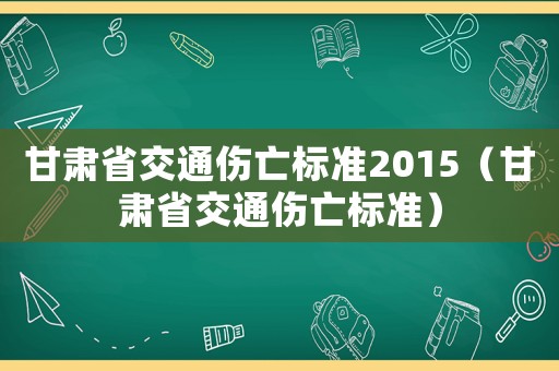 甘肅省交通傷亡標(biāo)準(zhǔn)2015（甘肅省交通傷亡標(biāo)準(zhǔn)）