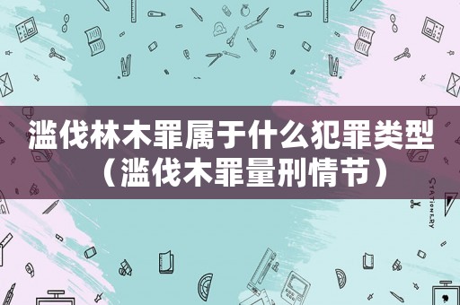 濫伐林木罪屬于什么犯罪類型（濫伐木罪量刑情節(jié)）