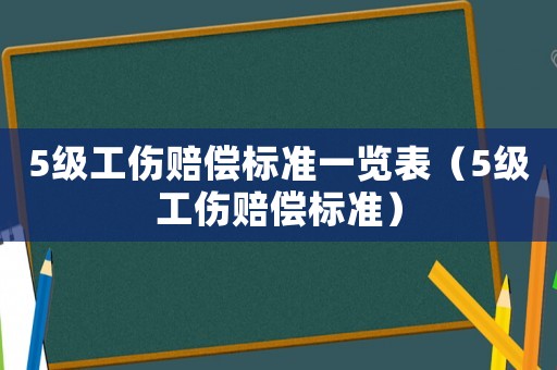 5級(jí)工傷賠償標(biāo)準(zhǔn)一覽表（5級(jí)工傷賠償標(biāo)準(zhǔn)）