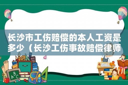 長沙市工傷賠償?shù)谋救斯べY是多少（長沙工傷事故賠償律師）