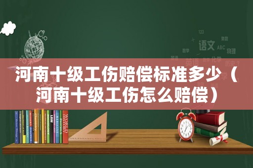 河南十級(jí)工傷賠償標(biāo)準(zhǔn)多少（河南十級(jí)工傷怎么賠償）