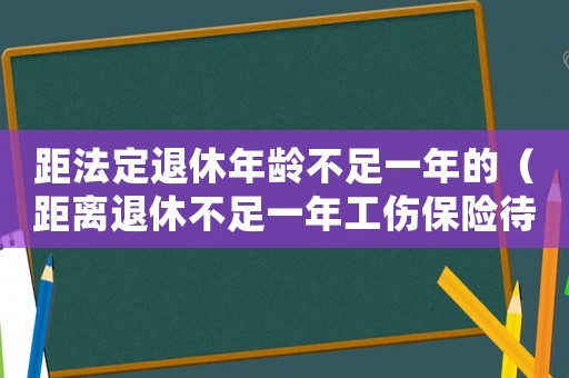 距法定退休年齡不足一年的（距離退休不足一年工傷保險(xiǎn)待遇）