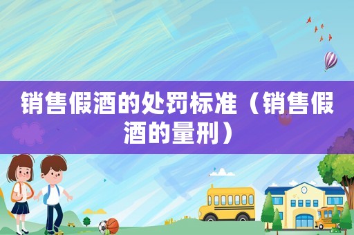 銷售假酒的處罰標(biāo)準(zhǔn)（銷售假酒的量刑）