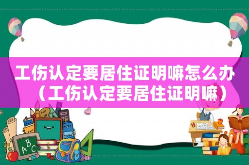 工傷認(rèn)定要居住證明嘛怎么辦（工傷認(rèn)定要居住證明嘛）