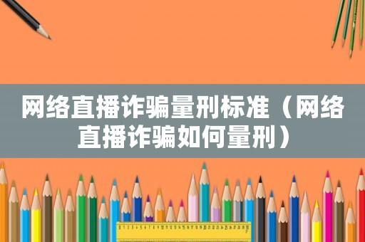 網(wǎng)絡直播詐騙量刑標準（網(wǎng)絡直播詐騙如何量刑）