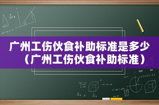 廣州工傷伙食補助標準是多少（廣州工傷伙食補助標準）