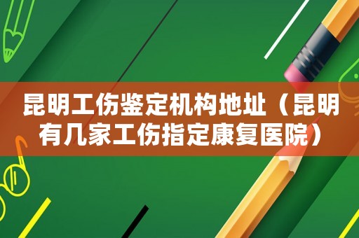 昆明工傷鑒定機(jī)構(gòu)地址（昆明有幾家工傷指定康復(fù)醫(yī)院）