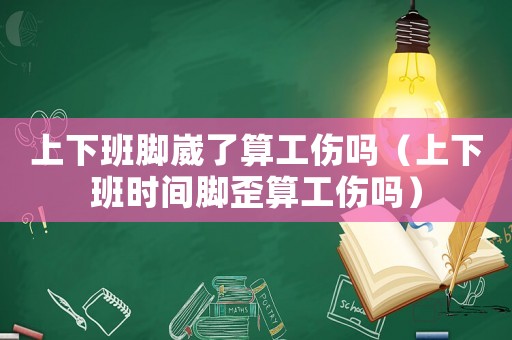 上下班腳崴了算工傷嗎（上下班時(shí)間腳歪算工傷嗎）