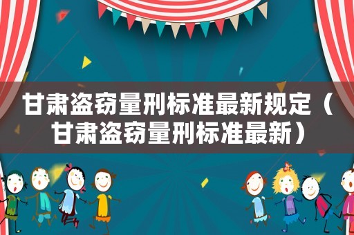 甘肅盜竊量刑標(biāo)準(zhǔn)最新規(guī)定（甘肅盜竊量刑標(biāo)準(zhǔn)最新）