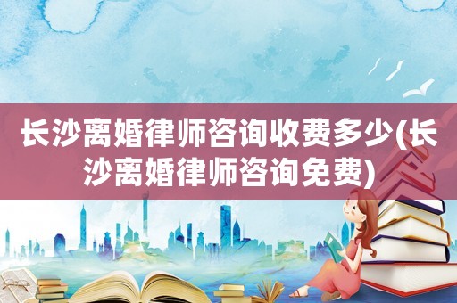 長(zhǎng)沙離婚律師咨詢收費(fèi)多少(長(zhǎng)沙離婚律師咨詢免費(fèi))