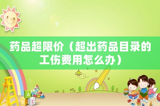 藥品超限價（超出藥品目錄的工傷費用怎么辦）