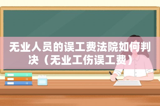 無(wú)業(yè)人員的誤工費(fèi)法院如何判決（無(wú)業(yè)工傷誤工費(fèi)）
