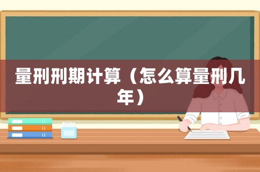 量刑刑期計算（怎么算量刑幾年）