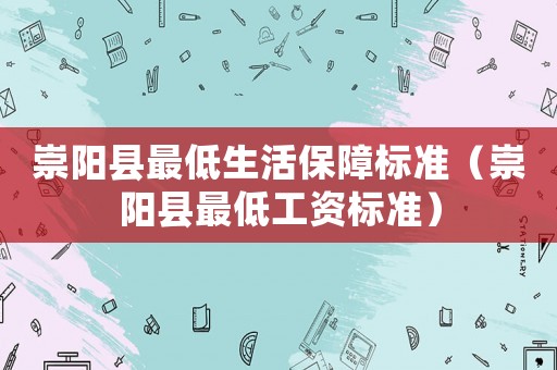 崇陽(yáng)縣最低生活保障標(biāo)準(zhǔn)（崇陽(yáng)縣最低工資標(biāo)準(zhǔn)）
