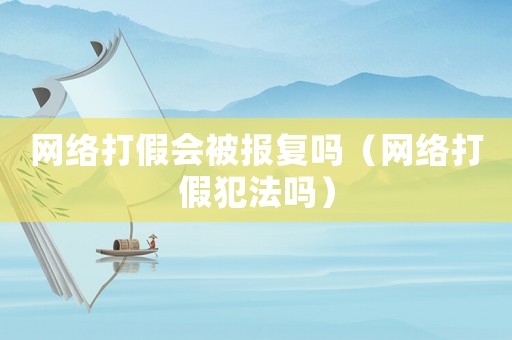 網(wǎng)絡(luò)打假會(huì)被報(bào)復(fù)嗎（網(wǎng)絡(luò)打假犯法嗎）