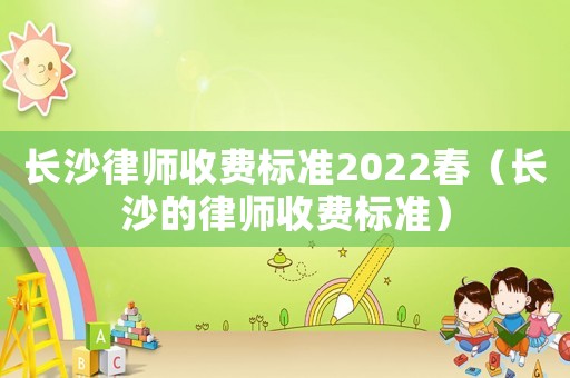 長沙律師收費標(biāo)準2022春（長沙的律師收費標(biāo)準）