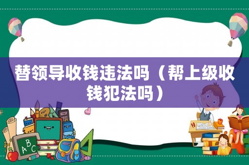 替領(lǐng)導收錢違法嗎（幫上級收錢犯法嗎）