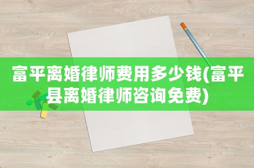 富平離婚律師費(fèi)用多少錢(富平縣離婚律師咨詢免費(fèi))