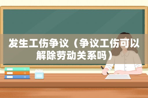 發(fā)生工傷爭議（爭議工傷可以解除勞動(dòng)關(guān)系嗎）